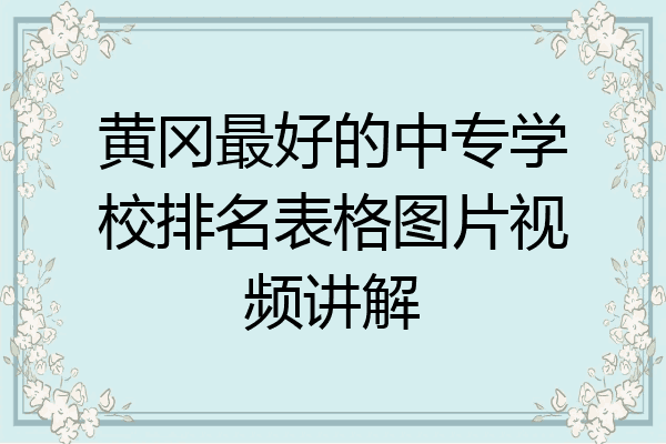 黄冈最好的中专学校排名表格图片视频讲解