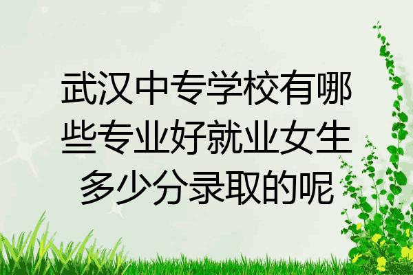 武汉中专学校有哪些专业好就业女生多少分录取的呢