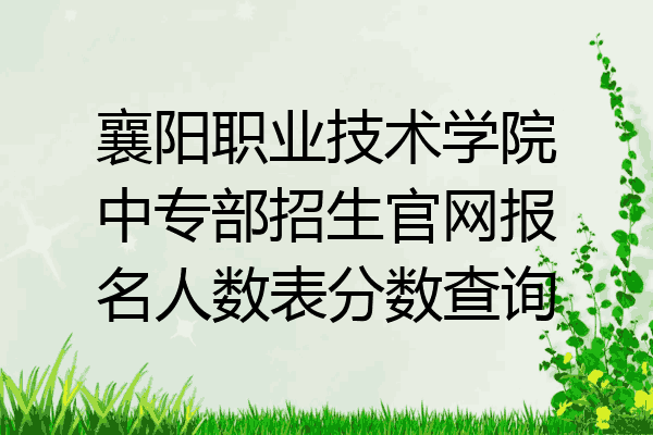 襄阳职业技术学院中专部招生官网报名人数表分数查询