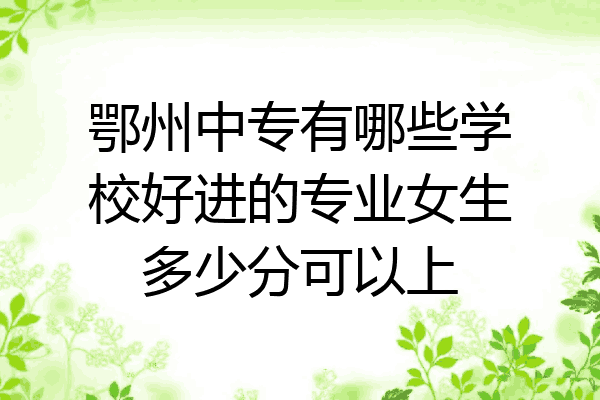 鄂州中专有哪些学校好进的专业女生多少分可以上