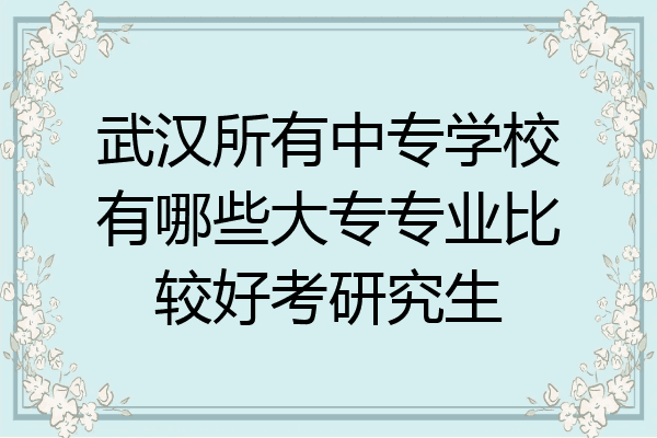 武汉所有中专学校有哪些大专专业比较好考研究生