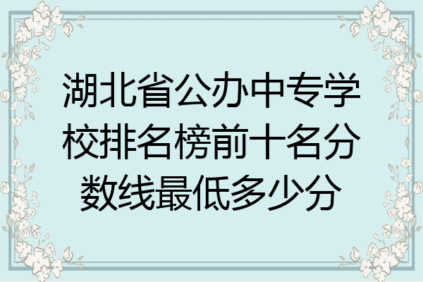 湖北省公办中专学校排名榜前十名分数线最低多少分