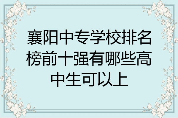 襄阳中专学校排名榜前十强有哪些高中生可以上