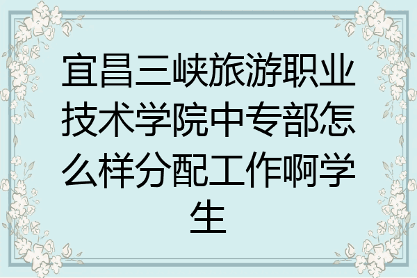 宜昌三峡旅游职业技术学院中专部怎么样分配工作啊学生