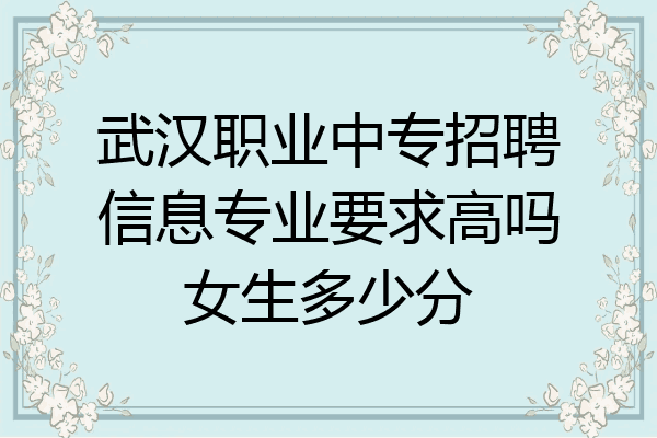武汉职业中专招聘信息专业要求高吗女生多少分