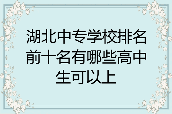 湖北中专学校排名前十名有哪些高中生可以上