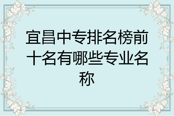 宜昌中专排名榜前十名有哪些专业名称