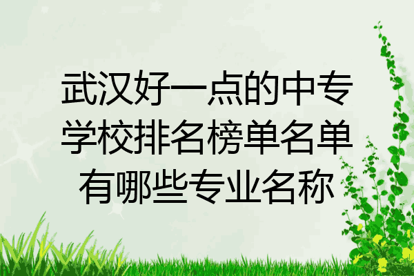 武汉好一点的中专学校排名榜单名单有哪些专业名称