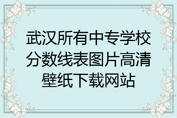 武汉所有中专学校分数线表图片高清壁纸下载网站