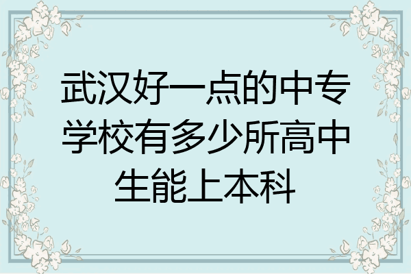 武汉好一点的中专学校有多少所高中生能上本科