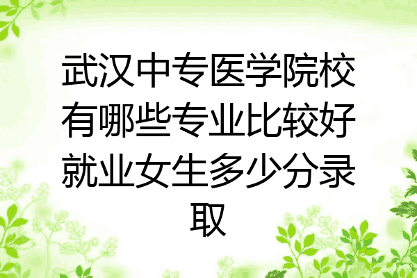 武汉中专医学院校有哪些专业比较好就业女生多少分录取
