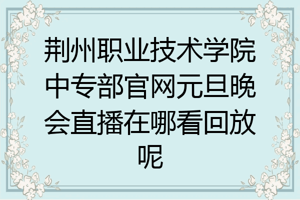 荆州职业技术学院中专部官网元旦晚会直播在哪看回放呢