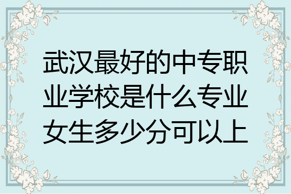 武汉最好的中专职业学校是什么专业女生多少分可以上