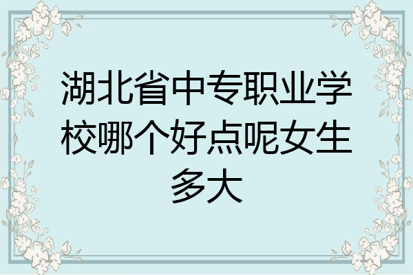 湖北省中专职业学校哪个好点呢女生多大
