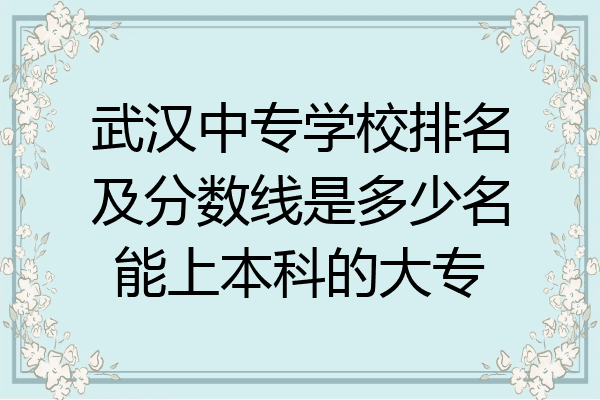 武汉中专学校排名及分数线是多少名能上本科的大专