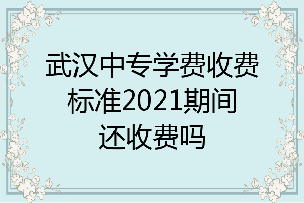 武汉中专学费收费标准2021期间还收费吗