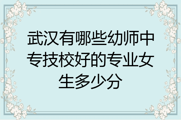 武汉有哪些幼师中专技校好的专业女生多少分