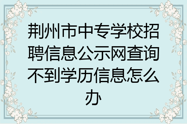 荆州市中专学校招聘信息公示网查询不到学历信息怎么办