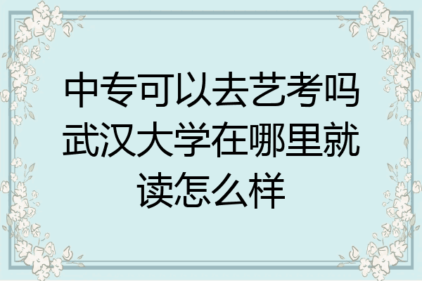 中专可以去艺考吗武汉大学在哪里就读怎么样