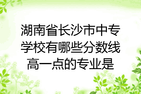 湖南省长沙市中专学校有哪些分数线高一点的专业是