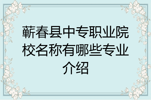 蕲春县中专职业院校名称有哪些专业介绍