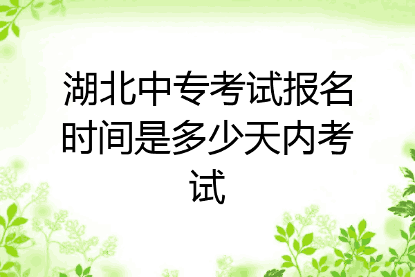 湖北中专考试报名时间是多少天内考试