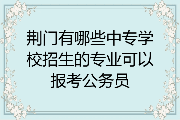 荆门有哪些中专学校招生的专业可以报考公务员