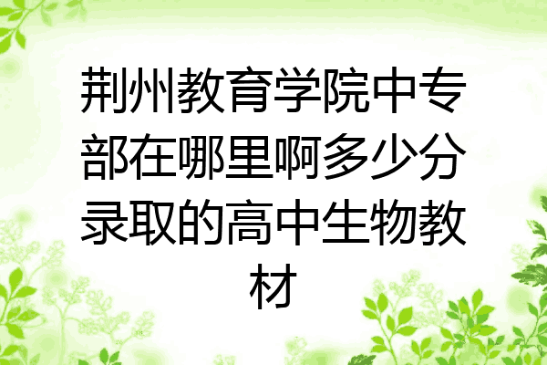 荆州教育学院中专部在哪里啊多少分录取的高中生物教材