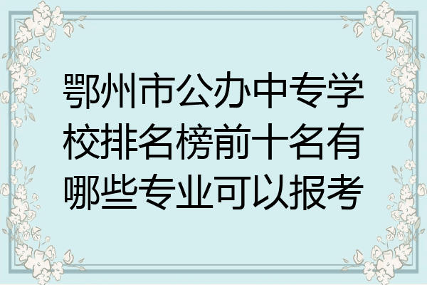 鄂州市公办中专学校排名榜前十名有哪些专业可以报考