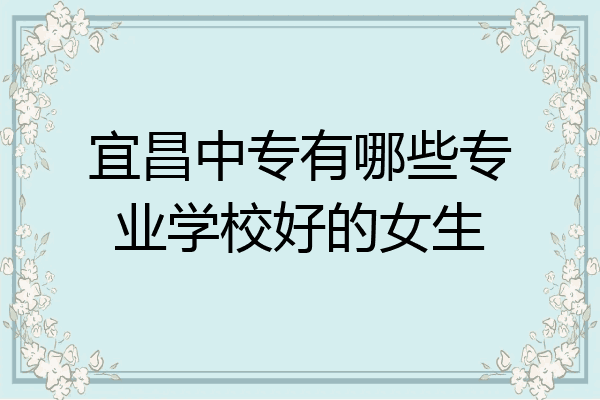 宜昌中专有哪些专业学校好的女生