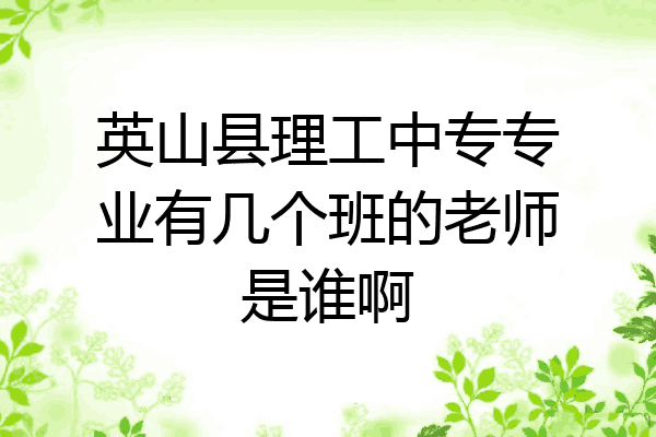 英山县理工中专专业有几个班的老师是谁啊