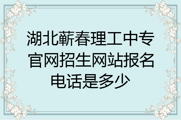 湖北蕲春理工中专官网招生网站报名电话是多少