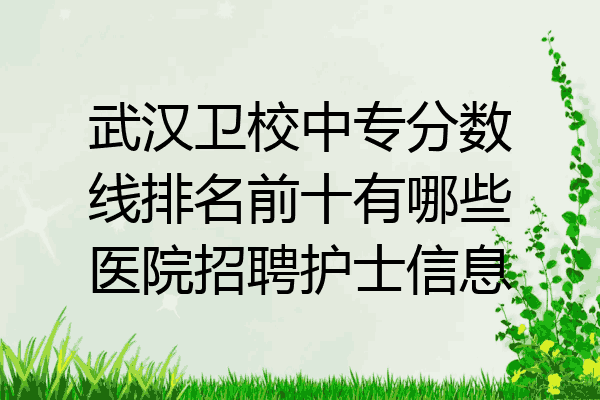武汉卫校中专分数线排名前十有哪些医院招聘护士信息