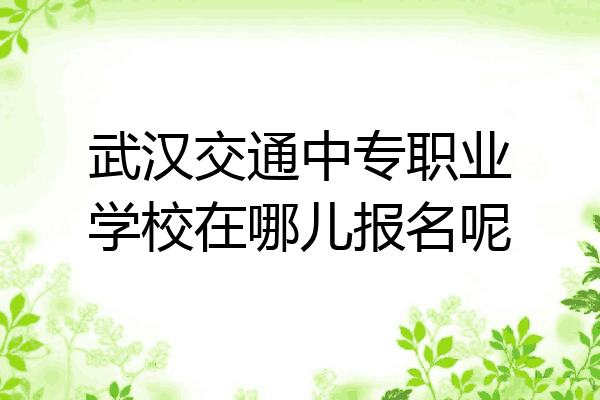 武汉交通中专职业学校在哪儿报名呢
