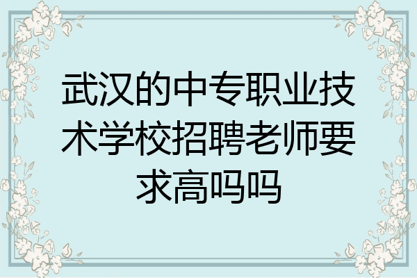 武汉的中专职业技术学校招聘老师要求高吗吗