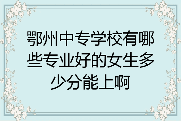 鄂州中专学校有哪些专业好的女生多少分能上啊