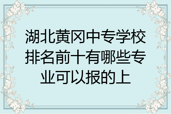 湖北黄冈中专学校排名前十有哪些专业可以报的上