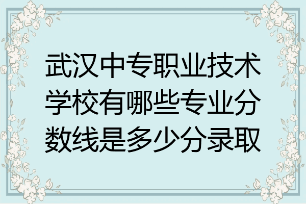 武汉中专职业技术学校有哪些专业分数线是多少分录取