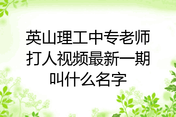 英山理工中专老师打人视频最新一期叫什么名字