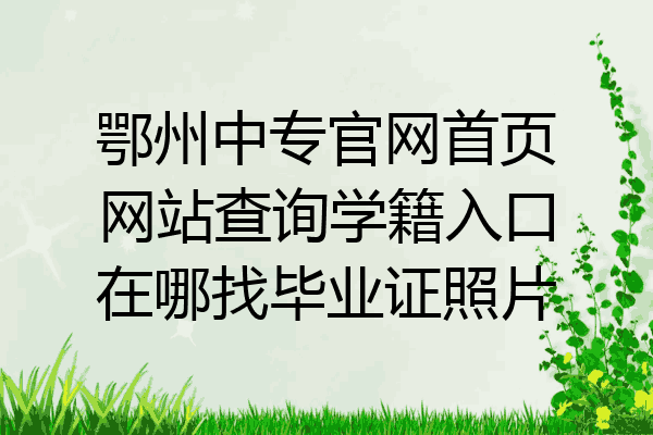 鄂州中专官网首页网站查询学籍入口在哪找毕业证照片