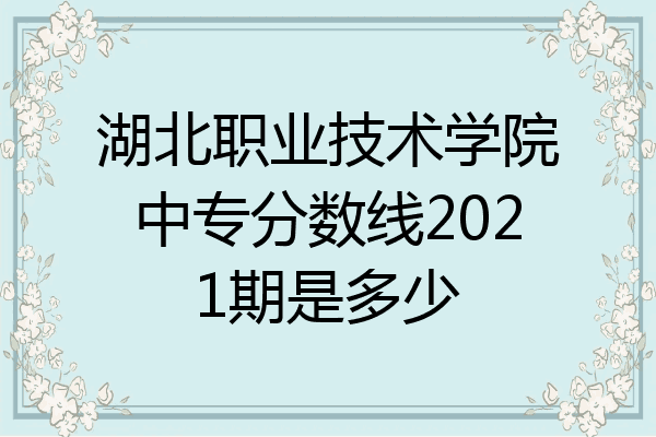 湖北职业技术学院中专分数线2021期是多少