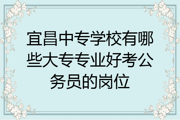 宜昌中专学校有哪些大专专业好考公务员的岗位