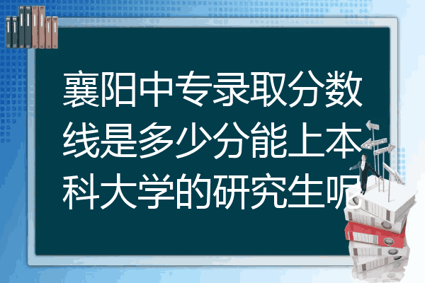 襄阳中专录取分数线是多少分能上本科大学的研究生呢