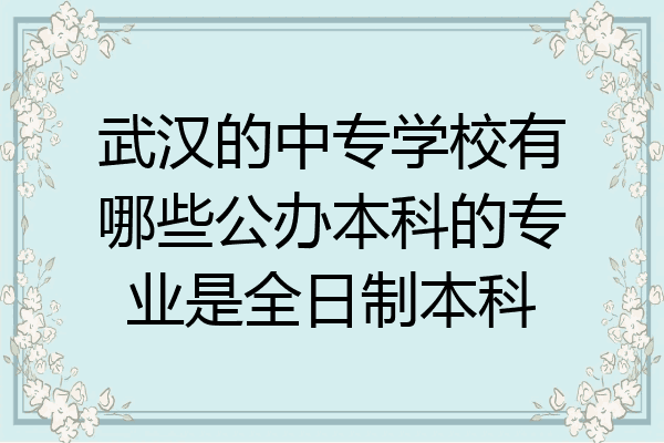 武汉的中专学校有哪些公办本科的专业是全日制本科