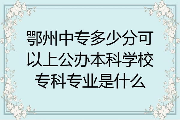 鄂州中专多少分可以上公办本科学校专科专业是什么