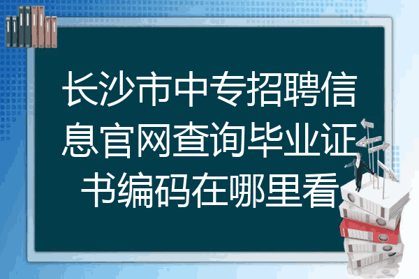 长沙市中专招聘信息官网查询毕业证书编码在哪里看