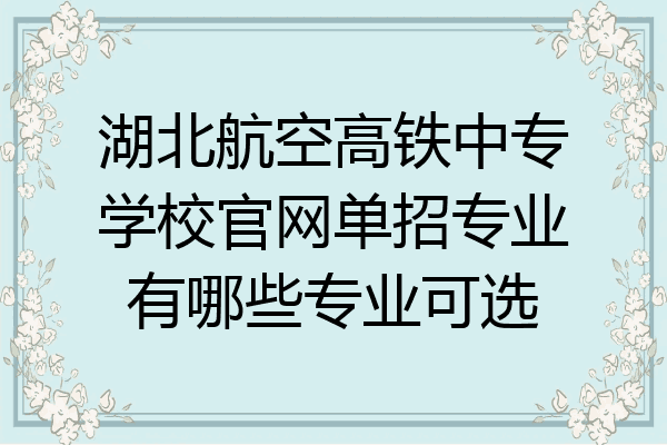 湖北航空高铁中专学校官网单招专业有哪些专业可选