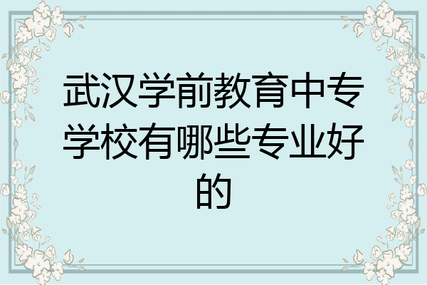 武汉学前教育中专学校有哪些专业好的