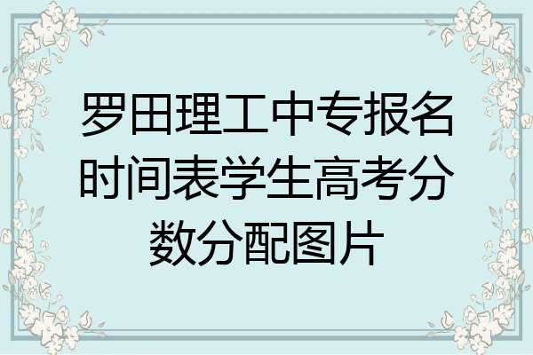 罗田理工中专报名时间表学生高考分数分配图片