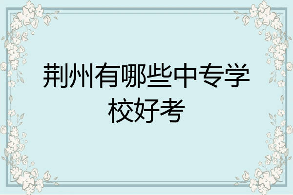 荆州有哪些中专学校好考